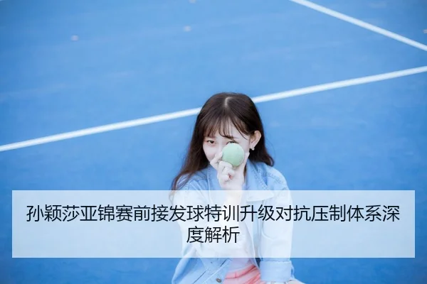 孙颖莎亚锦赛前接发球特训升级对抗压制体系深度解析 | fhsports